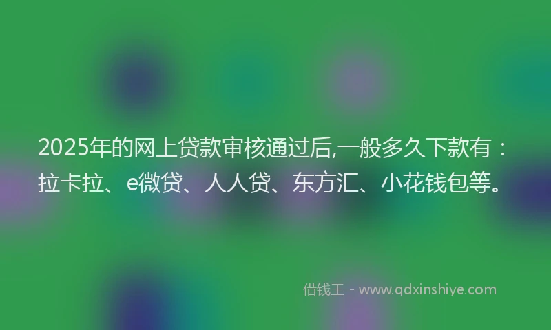 2025年的网上贷款审核通过后,一般多久下款有：拉卡拉、e微贷、人人贷、东方汇、小花钱包等。