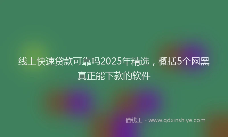 线上快速贷款可靠吗2025年精选，概括5个网黑真正能下款的软件