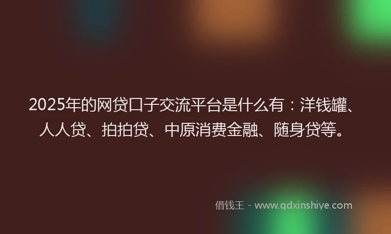 2025年的网贷口子交流平台是什么有：洋钱罐、人人贷、拍拍贷、中原消费金融、随身贷等。
