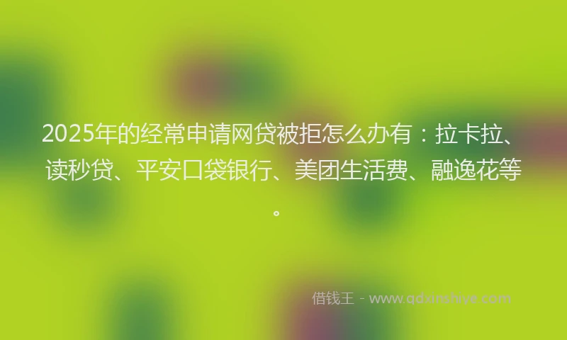 2025年的经常申请网贷被拒怎么办有：拉卡拉、读秒贷、平安口袋银行、美团生活费、融逸花等。