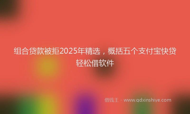 组合贷款被拒2025年精选，概括五个支付宝快贷轻松借软件