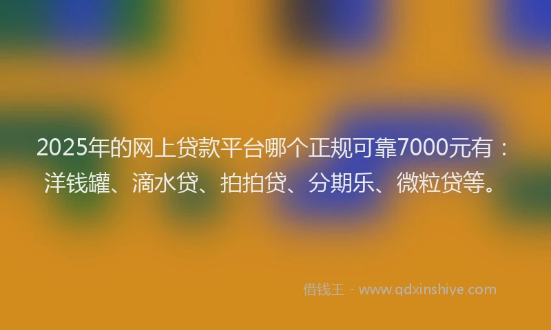2025年的网上贷款平台哪个正规可靠7000元有：洋钱罐、滴水贷、拍拍贷、分期乐、微粒贷等。