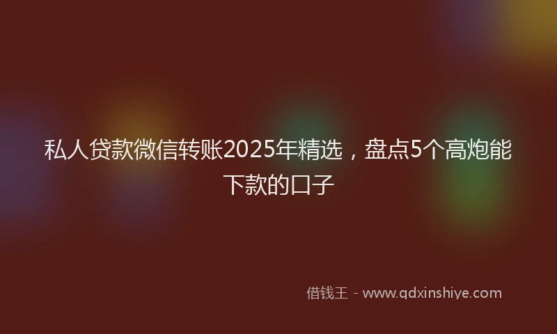 私人贷款微信转账2025年精选，盘点5个高炮能下款的口子