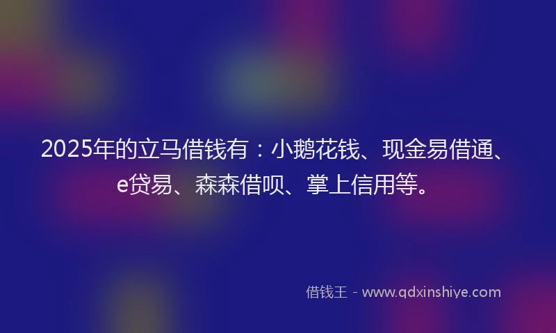 2025年的立马借钱有：小鹅花钱、现金易借通、e贷易、森森借呗、掌上信用等。