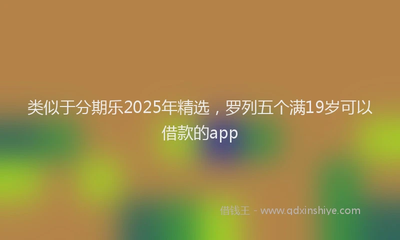 类似于分期乐2025年精选，罗列五个满19岁可以借款的app