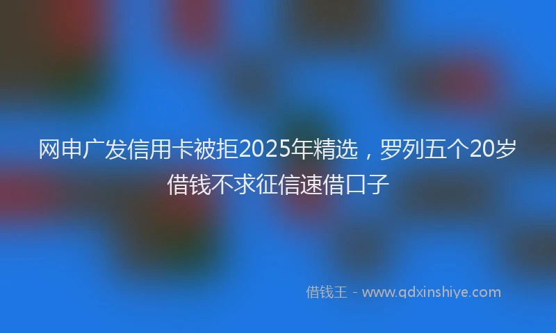 网申广发信用卡被拒2025年精选，罗列五个20岁借钱不求征信速借口子
