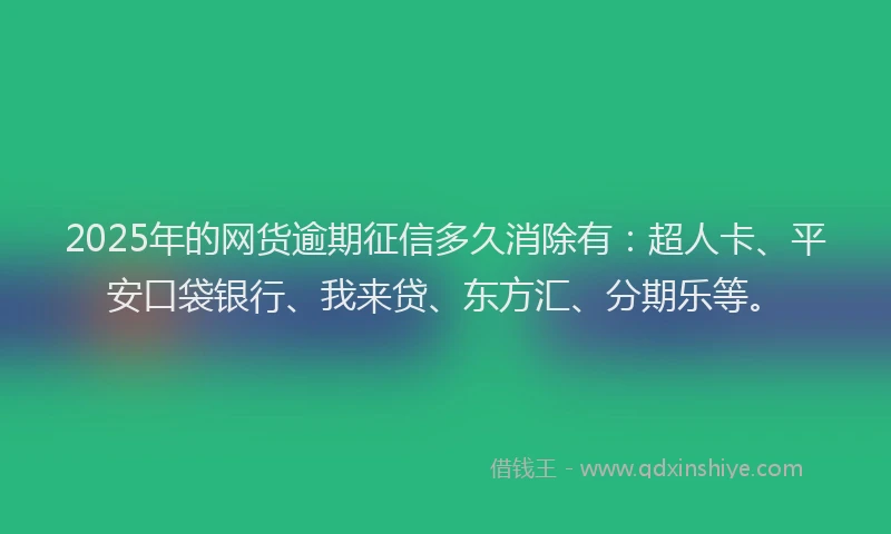 2025年的网货逾期征信多久消除有：超人卡、平安口袋银行、我来贷、东方汇、分期乐等。