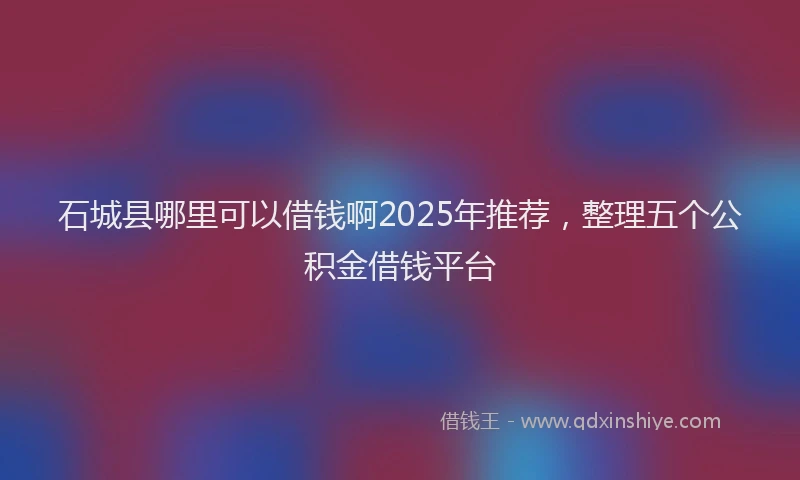 石城县哪里可以借钱啊2025年推荐，整理五个公积金借钱平台