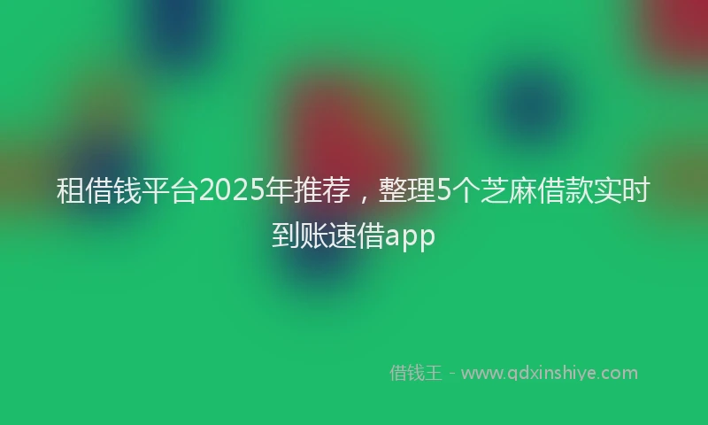 租借钱平台2025年推荐，整理5个芝麻借款实时到账速借app