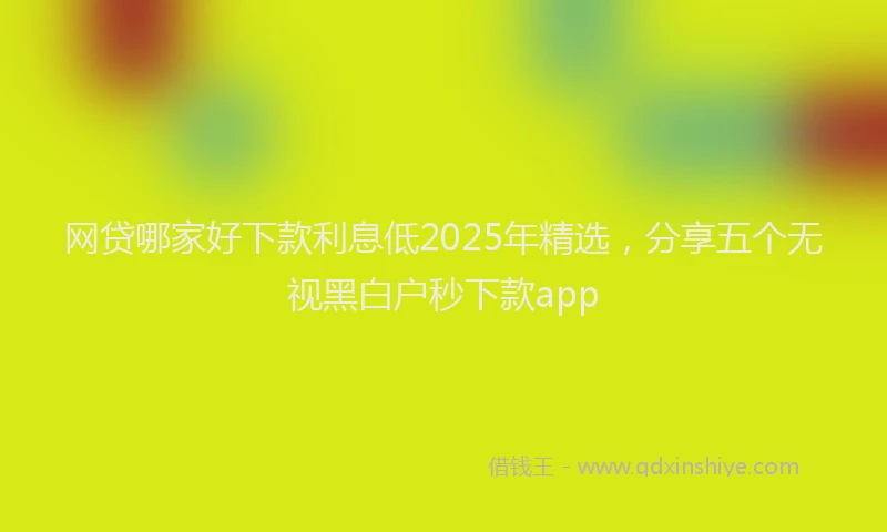 网贷哪家好下款利息低2025年精选，分享五个无视黑白户秒下款app