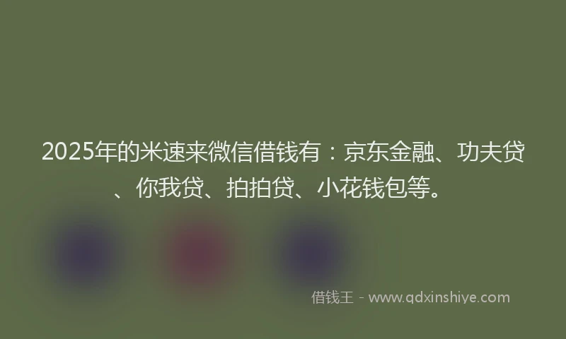 2025年的米速来微信借钱有：京东金融、功夫贷、你我贷、拍拍贷、小花钱包等。