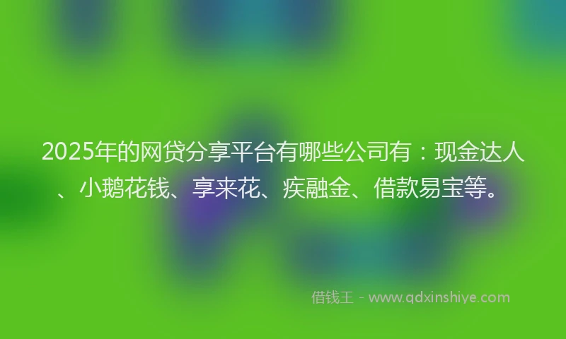 2025年的网贷分享平台有哪些公司有：现金达人、小鹅花钱、享来花、疾融金、借款易宝等。