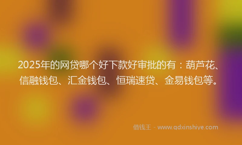 2025年的网贷哪个好下款好审批的有：葫芦花、信融钱包、汇金钱包、恒瑞速贷、金易钱包等。