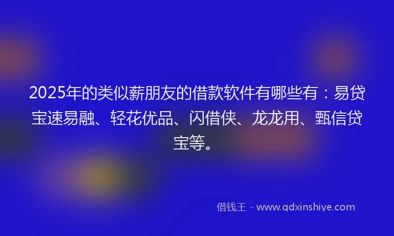 2025年的类似薪朋友的借款软件有哪些有：易贷宝速易融、轻花优品、闪借侠、龙龙用、甄信贷宝等。