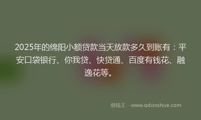 2025年的绵阳小额贷款当天放款多久到账有：平安口袋银行、你我贷、快贷通、百度有钱花、融逸花等。