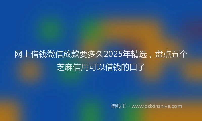 网上借钱微信放款要多久2025年精选，盘点五个芝麻信用可以借钱的口子