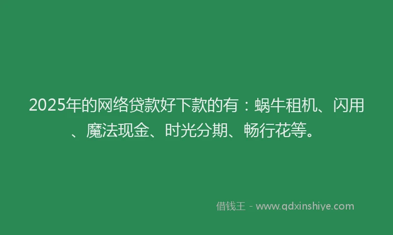 2025年的网络贷款好下款的有：蜗牛租机、闪用、魔法现金、时光分期、畅行花等。