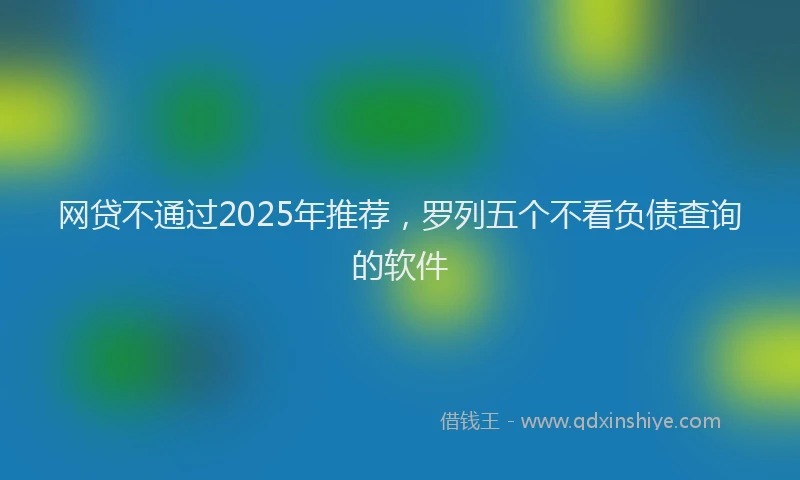 网贷不通过2025年推荐，罗列五个不看负债查询的软件
