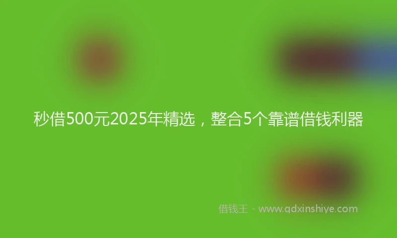 秒借500元2025年精选，整合5个靠谱借钱利器