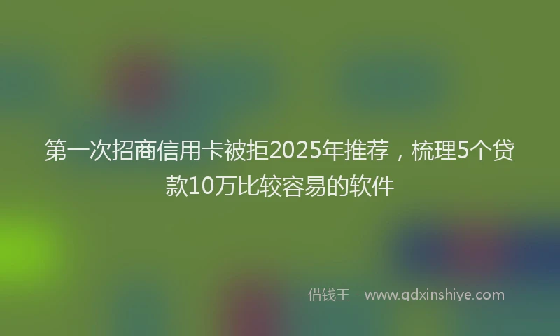 第一次招商信用卡被拒2025年推荐，梳理5个贷款10万比较容易的软件