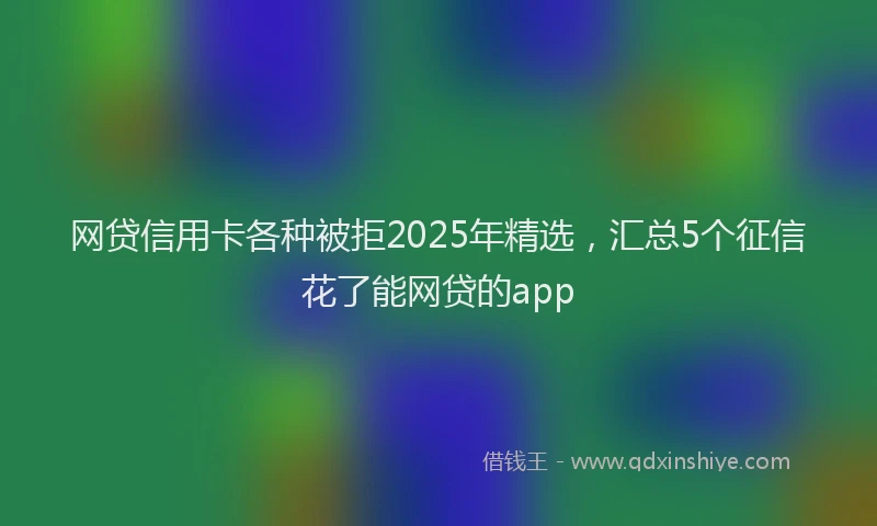 网贷信用卡各种被拒2025年精选，汇总5个征信花了能网贷的app