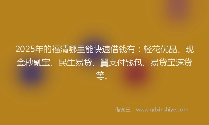 2025年的福清哪里能快速借钱有：轻花优品、现金秒融宝、民生易贷、翼支付钱包、易贷宝速贷等。