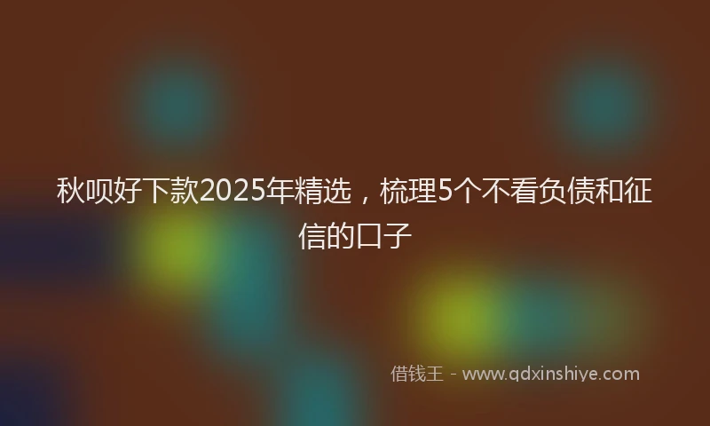 秋呗好下款2025年精选，梳理5个不看负债和征信的口子