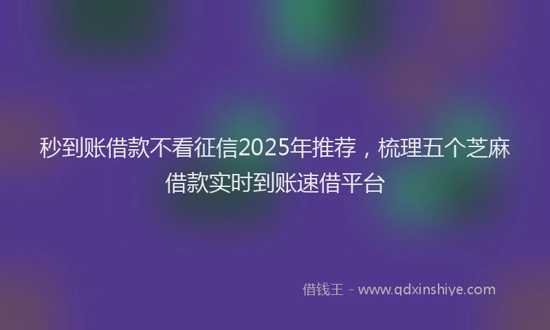 秒到账借款不看征信2025年推荐，梳理五个芝麻借款实时到账速借平台