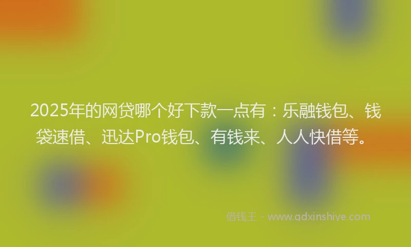 2025年的网贷哪个好下款一点有：乐融钱包、钱袋速借、迅达Pro钱包、有钱来、人人快借等。