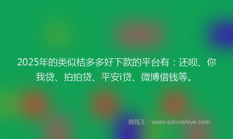 2025年的类似桔多多好下款的平台有：还呗、你我贷、拍拍贷、平安i贷、微博借钱等。