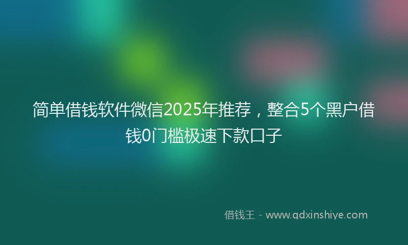 简单借钱软件微信2025年推荐，整合5个黑户借钱0门槛极速下款口子