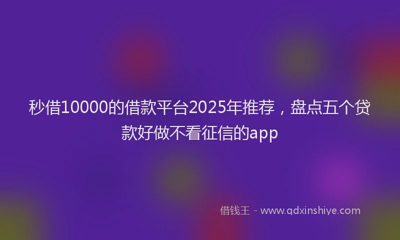 秒借10000的借款平台2025年推荐，盘点五个贷款好做不看征信的app