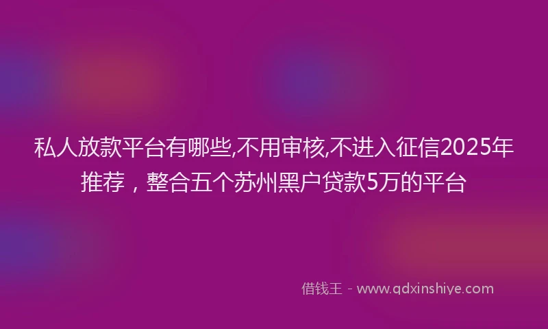 私人放款平台有哪些,不用审核,不进入征信2025年推荐，整合五个苏州黑户贷款5万的平台