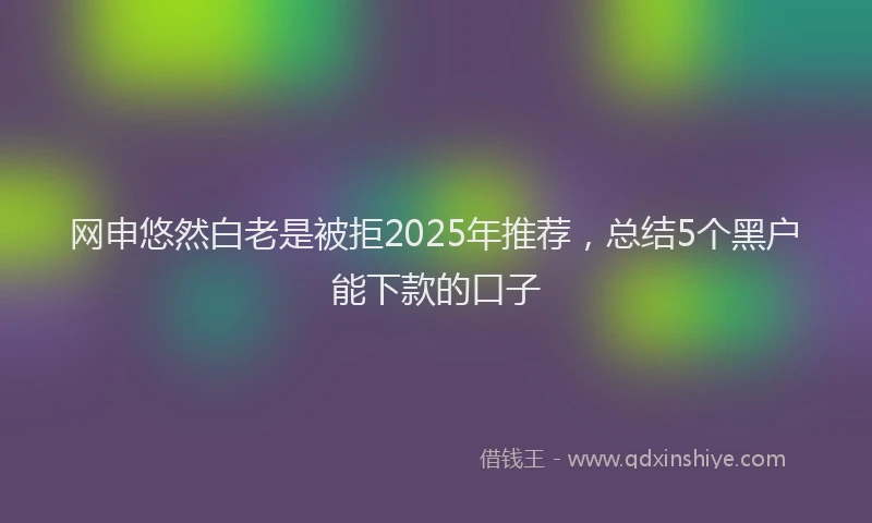 网申悠然白老是被拒2025年推荐，总结5个黑户能下款的口子