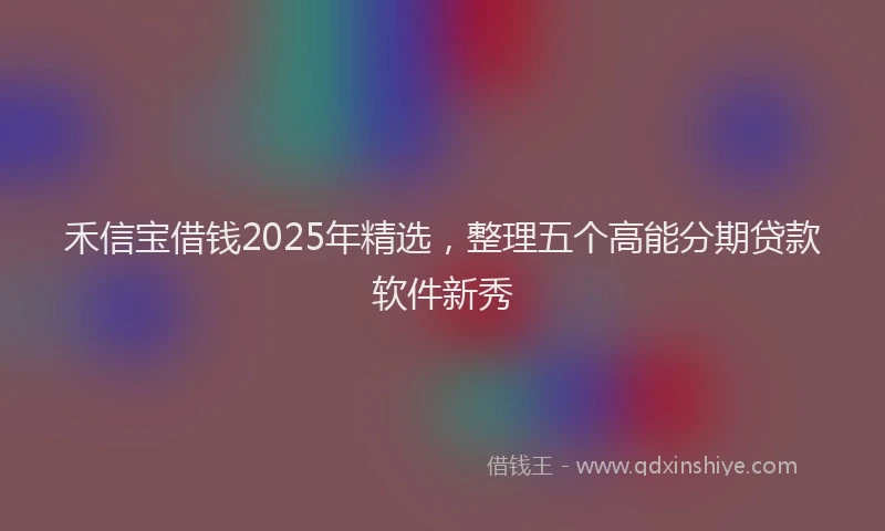 禾信宝借钱2025年精选，整理五个高能分期贷款软件新秀