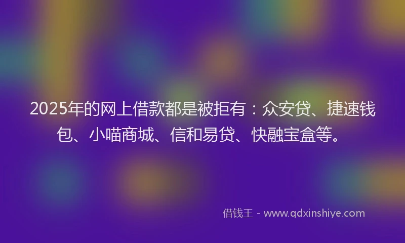 2025年的网上借款都是被拒有：众安贷、捷速钱包、小喵商城、信和易贷、快融宝盒等。