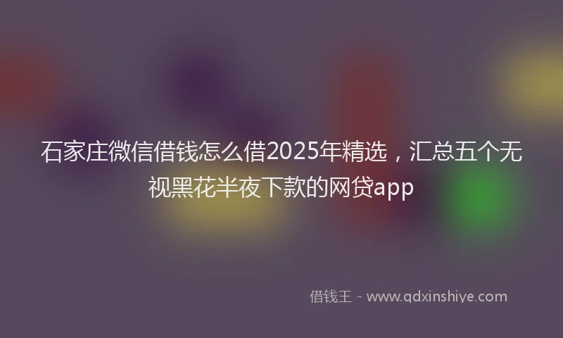 石家庄微信借钱怎么借2025年精选，汇总五个无视黑花半夜下款的网贷app