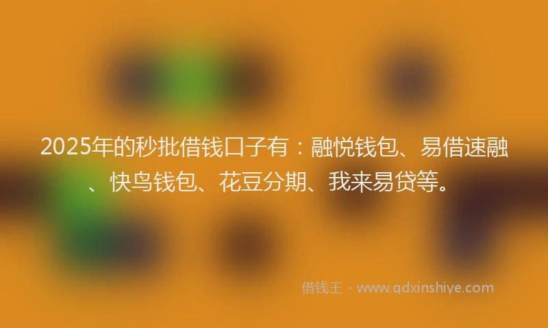 2025年的秒批借钱口子有：融悦钱包、易借速融、快鸟钱包、花豆分期、我来易贷等。