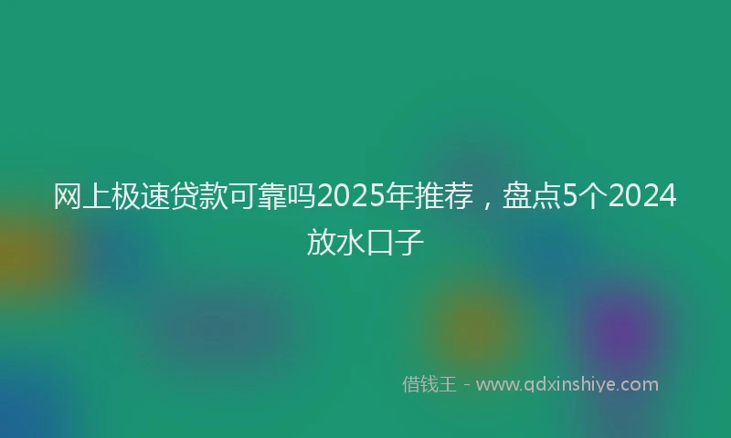 网上极速贷款可靠吗2025年推荐，盘点5个2024放水口子
