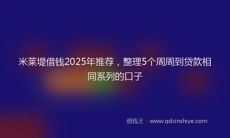 米莱堤借钱2025年推荐，整理5个周周到贷款相同系列的口子