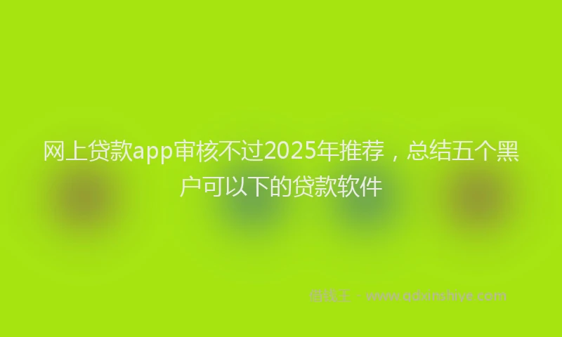 网上贷款app审核不过2025年推荐，总结五个黑户可以下的贷款软件