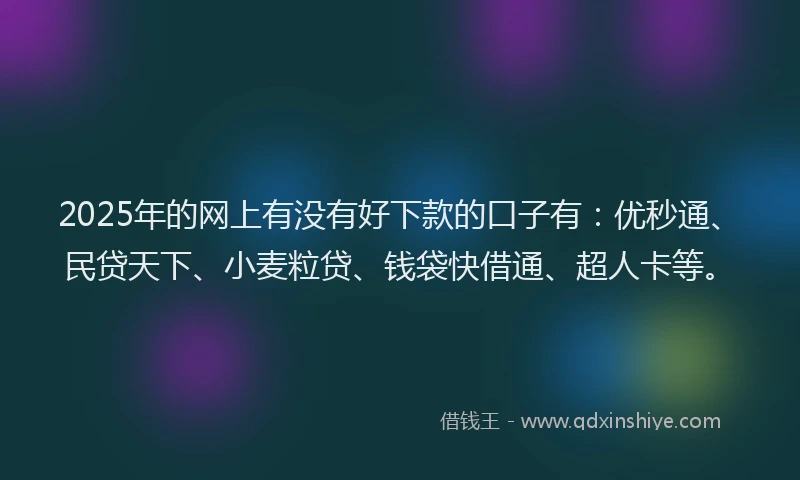 2025年的网上有没有好下款的口子有：优秒通、民贷天下、小麦粒贷、钱袋快借通、超人卡等。