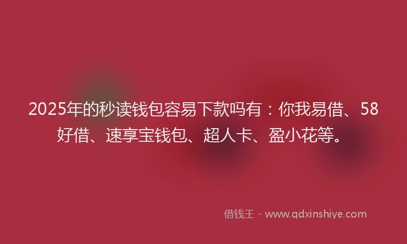 2025年的秒读钱包容易下款吗有：你我易借、58好借、速享宝钱包、超人卡、盈小花等。