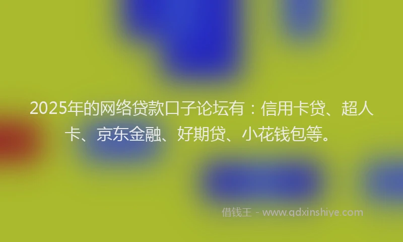 2025年的网络贷款口子论坛有：信用卡贷、超人卡、京东金融、好期贷、小花钱包等。