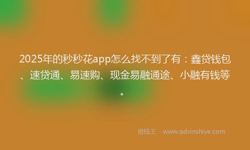 2025年的秒秒花app怎么找不到了有：鑫贷钱包、速贷通、易速购、现金易融通途、小融有钱等。