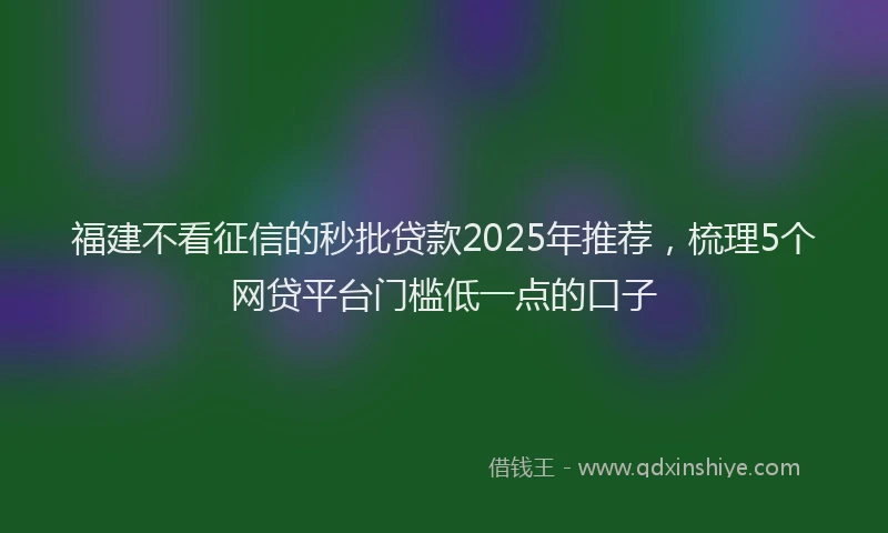 福建不看征信的秒批贷款2025年推荐，梳理5个网贷平台门槛低一点的口子