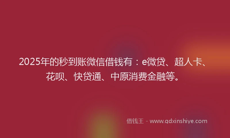 2025年的秒到账微信借钱有：e微贷、超人卡、花呗、快贷通、中原消费金融等。