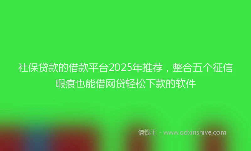社保贷款的借款平台2025年推荐，整合五个征信瑕疵也能借网贷轻松下款的软件