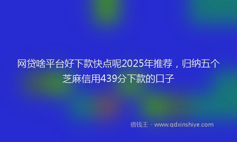 网贷啥平台好下款快点呢2025年推荐，归纳五个芝麻信用439分下款的口子