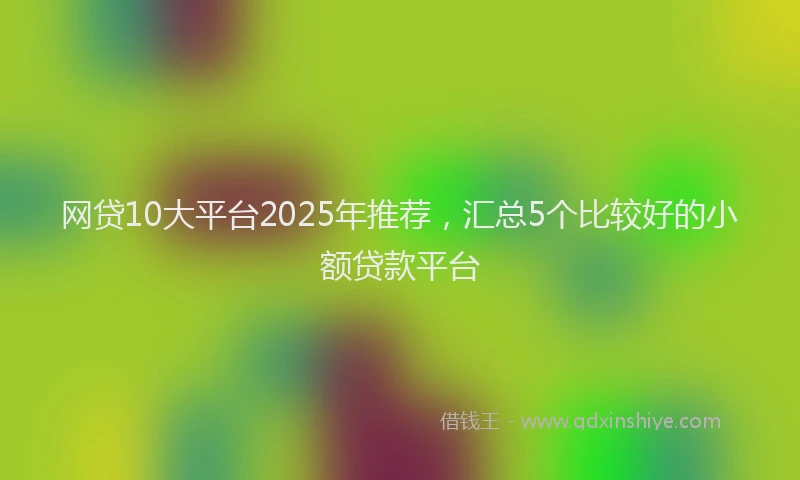 网贷10大平台2025年推荐，汇总5个比较好的小额贷款平台